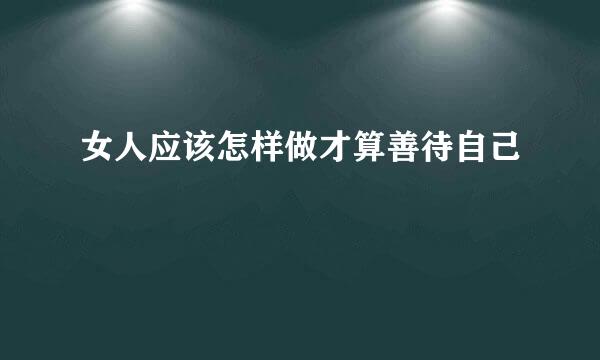 女人应该怎样做才算善待自己