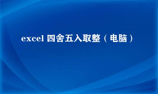 excel 四舍五入取整（电脑）