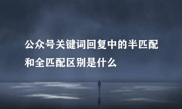 公众号关键词回复中的半匹配和全匹配区别是什么