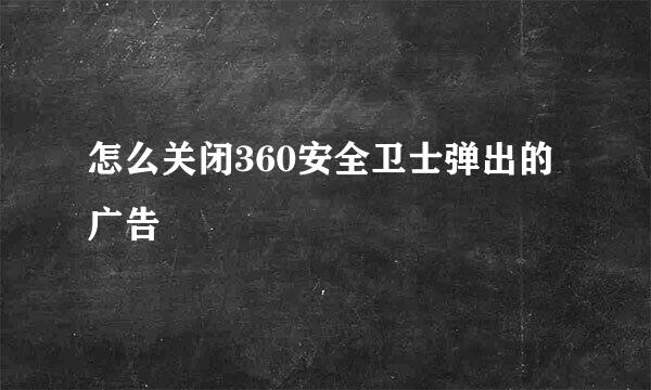 怎么关闭360安全卫士弹出的广告