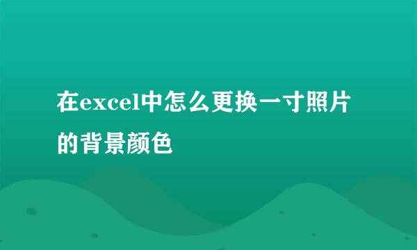 在excel中怎么更换一寸照片的背景颜色