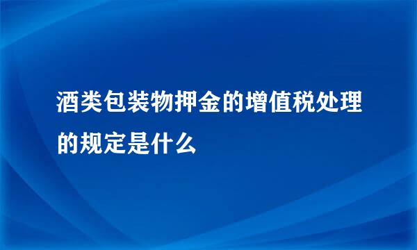 酒类包装物押金的增值税处理的规定是什么
