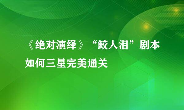 《绝对演绎》“鲛人泪”剧本如何三星完美通关
