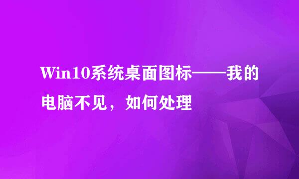 Win10系统桌面图标——我的电脑不见，如何处理