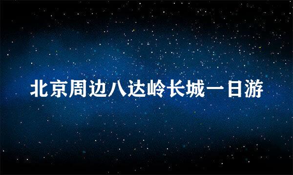 北京周边八达岭长城一日游