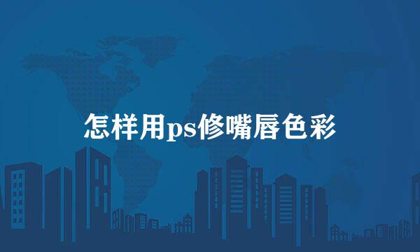 怎样用ps修嘴唇色彩