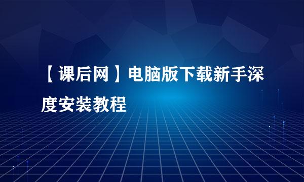【课后网】电脑版下载新手深度安装教程