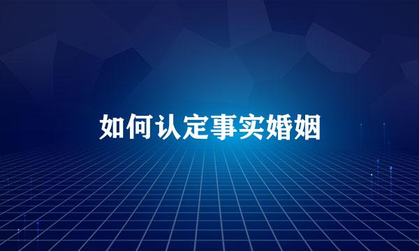 如何认定事实婚姻
