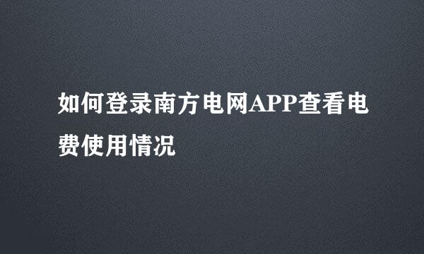 如何登录南方电网APP查看电费使用情况