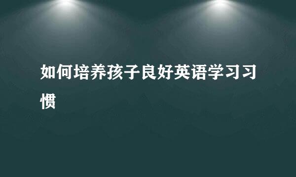 如何培养孩子良好英语学习习惯