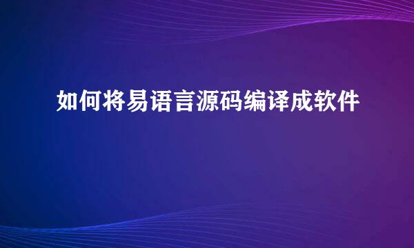 如何将易语言源码编译成软件