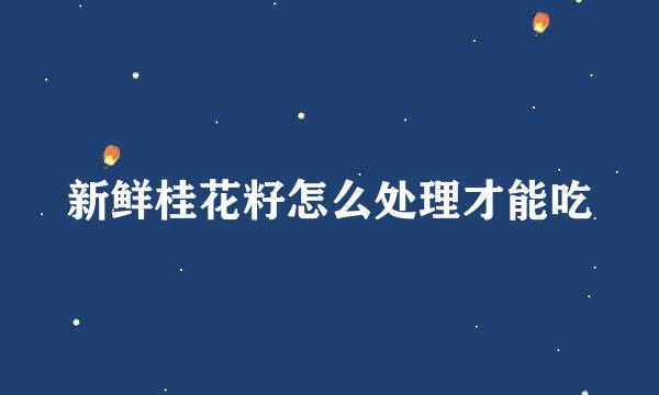 新鲜桂花籽怎么处理才能吃