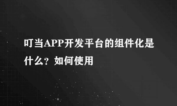 叮当APP开发平台的组件化是什么？如何使用