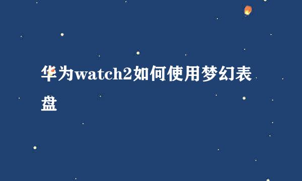 华为watch2如何使用梦幻表盘