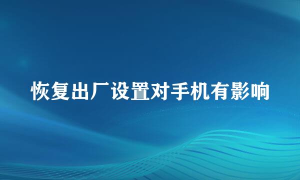恢复出厂设置对手机有影响