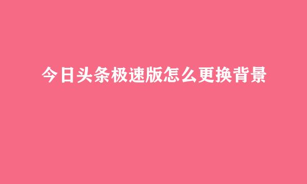 今日头条极速版怎么更换背景
