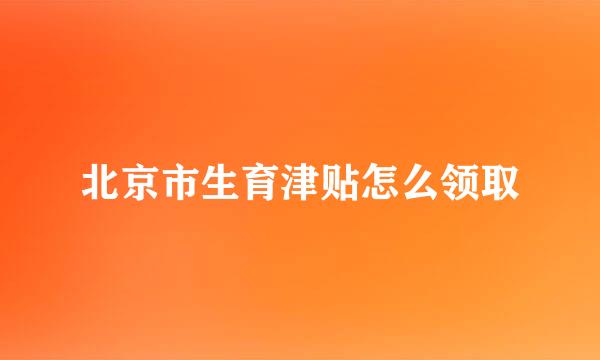 北京市生育津贴怎么领取