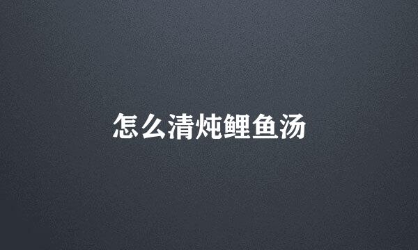 怎么清炖鲤鱼汤