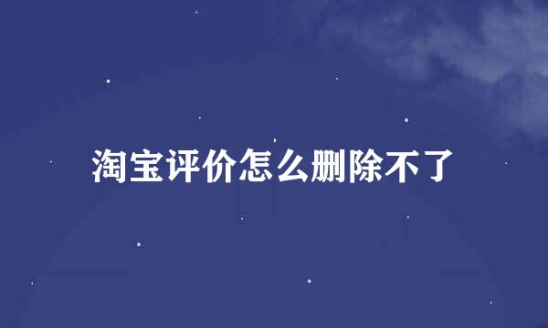 淘宝评价怎么删除不了