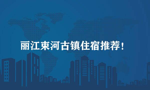 丽江束河古镇住宿推荐！