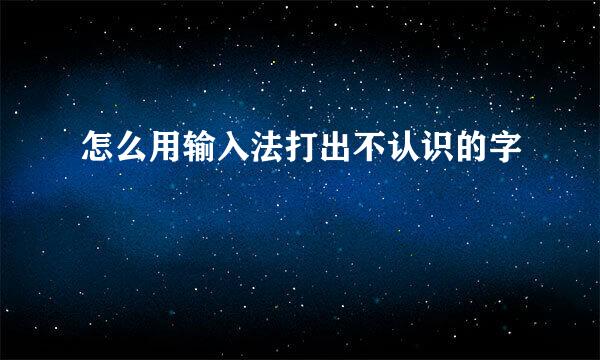 怎么用输入法打出不认识的字
