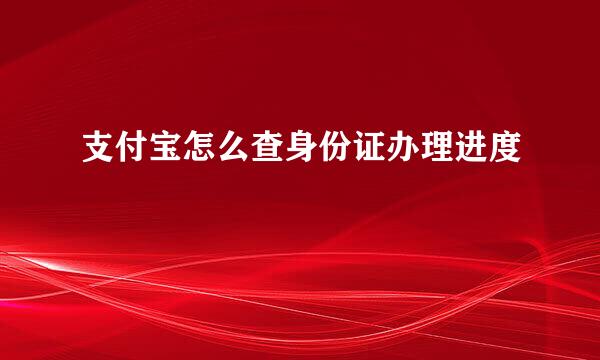 支付宝怎么查身份证办理进度
