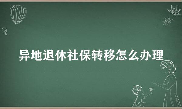 异地退休社保转移怎么办理