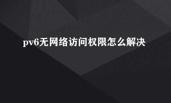 pv6无网络访问权限怎么解决