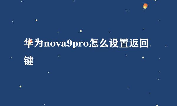 华为nova9pro怎么设置返回键