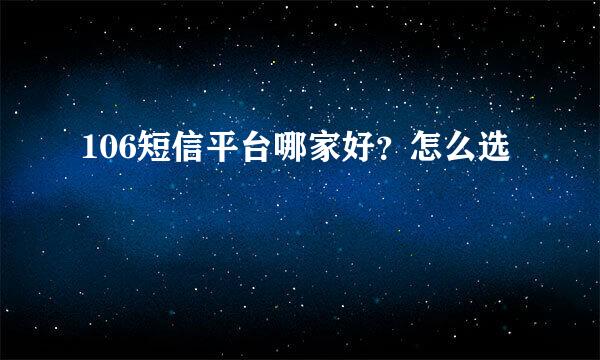 106短信平台哪家好？怎么选