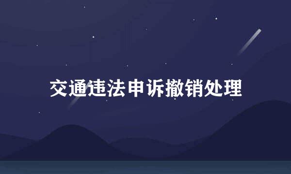交通违法申诉撤销处理