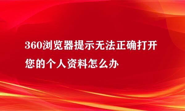 360浏览器提示无法正确打开您的个人资料怎么办
