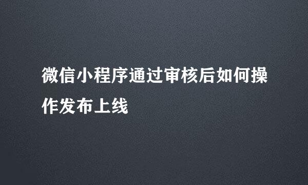 微信小程序通过审核后如何操作发布上线