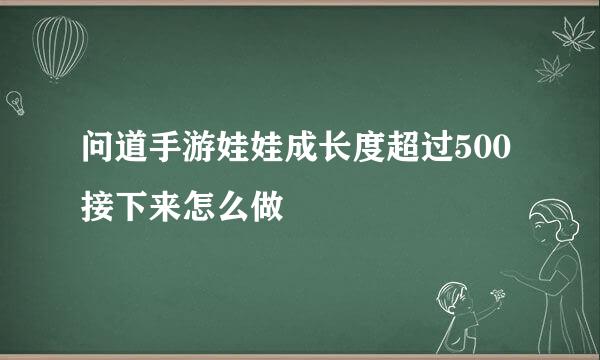 问道手游娃娃成长度超过500接下来怎么做