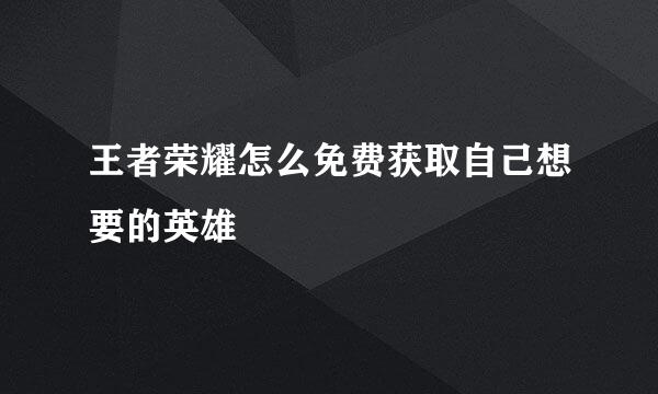 王者荣耀怎么免费获取自己想要的英雄