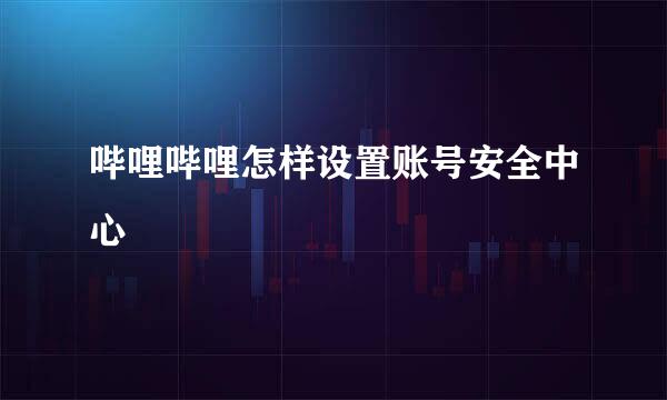 哔哩哔哩怎样设置账号安全中心