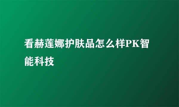 看赫莲娜护肤品怎么样PK智能科技