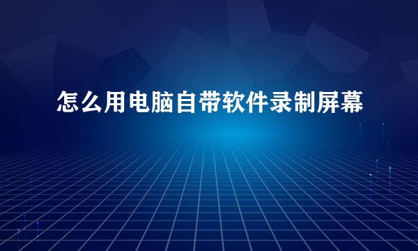 怎么用电脑自带软件录制屏幕