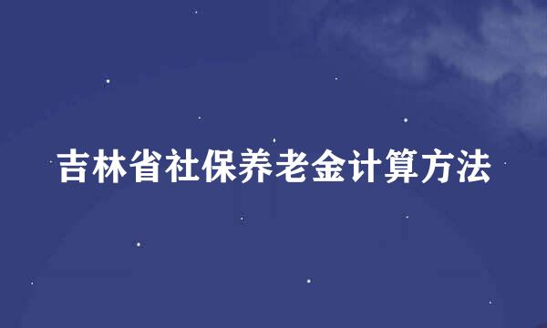 吉林省社保养老金计算方法