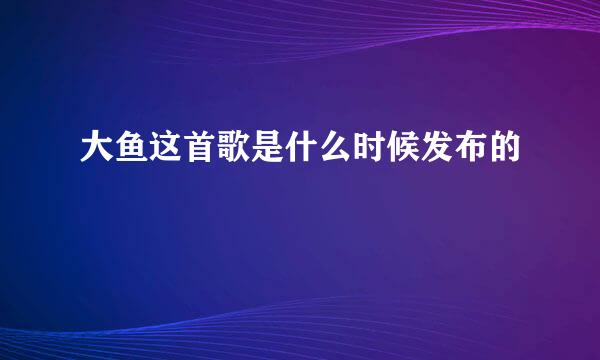 大鱼这首歌是什么时候发布的