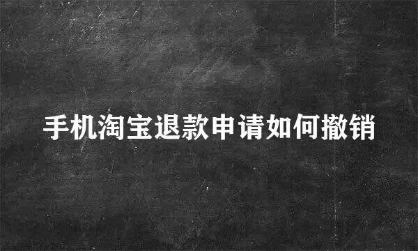 手机淘宝退款申请如何撤销