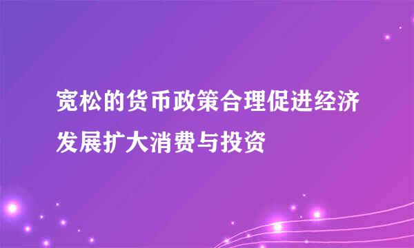 宽松的货币政策合理促进经济发展扩大消费与投资
