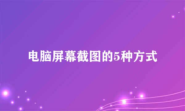 电脑屏幕截图的5种方式