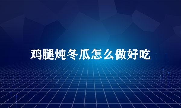 鸡腿炖冬瓜怎么做好吃