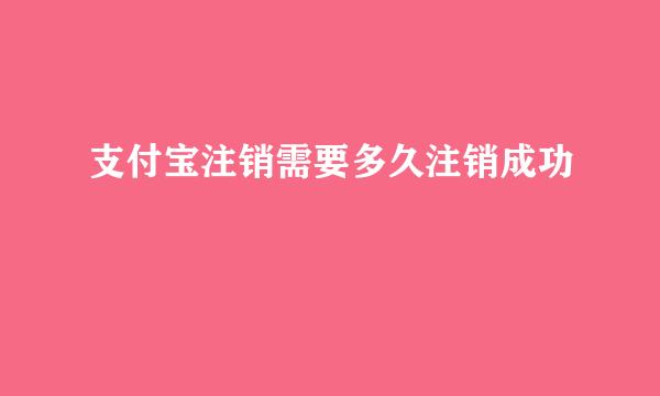 支付宝注销需要多久注销成功