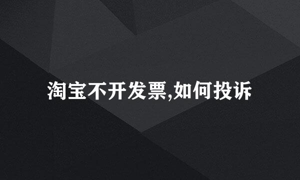 淘宝不开发票,如何投诉