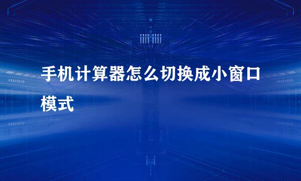 手机计算器怎么切换成小窗口模式