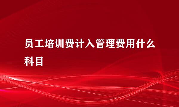 员工培训费计入管理费用什么科目