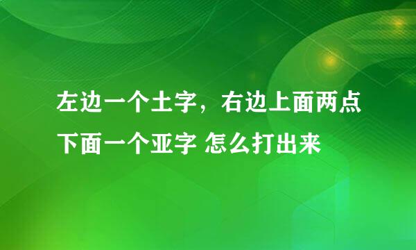 左边一个土字，右边上面两点下面一个亚字 怎么打出来