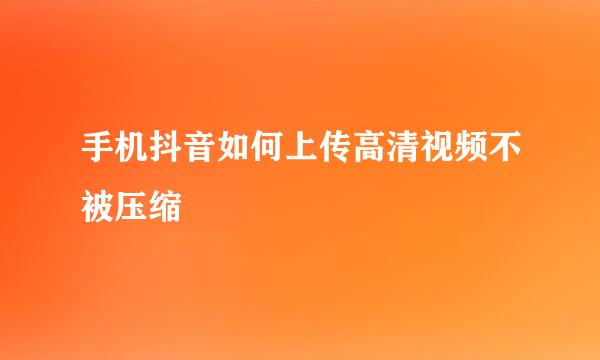 手机抖音如何上传高清视频不被压缩